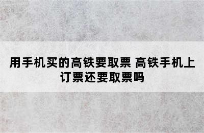用手机买的高铁要取票 高铁手机上订票还要取票吗